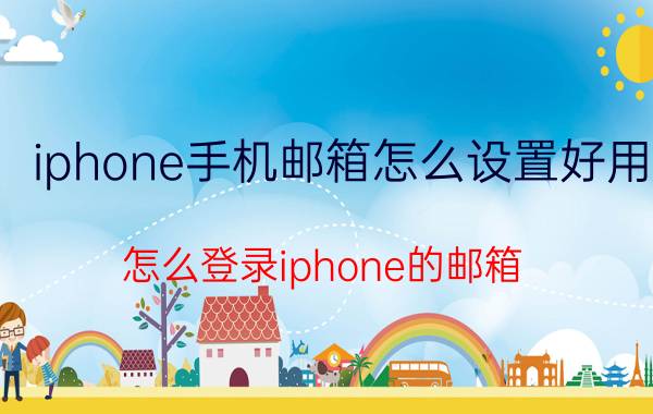 iphone手机邮箱怎么设置好用 怎么登录iphone的邮箱？